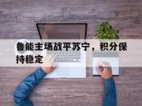 关于鲁能主场战平苏宁，积分保持稳定的信息