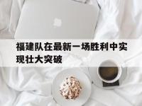 关于福建队在最新一场胜利中实现壮大突破的信息
