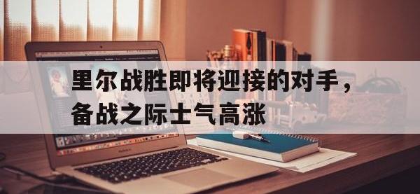 关于里尔战胜即将迎接的对手，备战之际士气高涨的信息