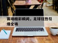 关于赛场精彩瞬间，足球狂热引爆全场的信息